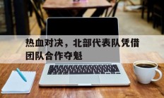 包含热血对决，北部代表队凭借团队合作夺魁的词条
