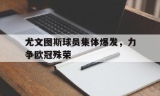 关于尤文图斯球员集体爆发，力争欧冠殊荣的信息