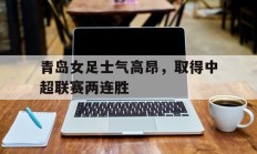 青岛女足士气高昂，取得中超联赛两连胜