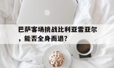 关于巴萨客场挑战比利亚雷亚尔，能否全身而退？的信息