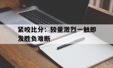 关于紧咬比分：较量激烈一触即发胜负难断的信息