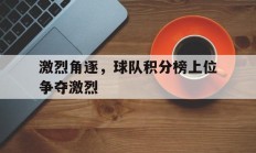 激烈角逐，球队积分榜上位争夺激烈的简单介绍