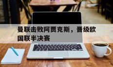 曼联击败阿贾克斯，晋级欧国联半决赛