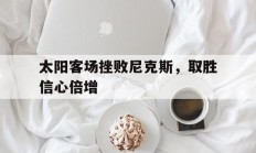 太阳客场挫败尼克斯，取胜信心倍增的简单介绍