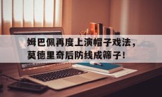 姆巴佩再度上演帽子戏法，莫德里奇后防线成筛子！