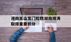 河南嵩山龙门险胜湖南湘涛取得重要积分的简单介绍