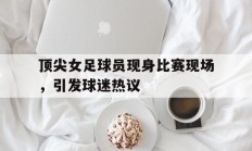 关于顶尖女足球员现身比赛现场，引发球迷热议的信息