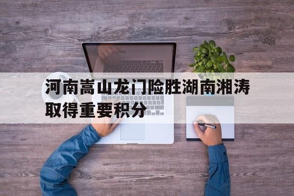 河南嵩山龙门险胜湖南湘涛取得重要积分的简单介绍