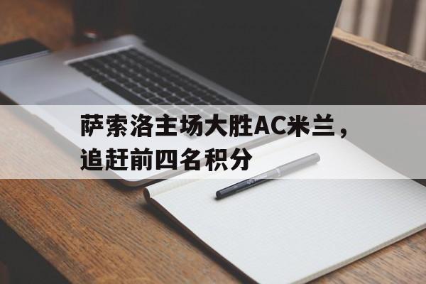 萨索洛主场大胜AC米兰，追赶前四名积分的简单介绍