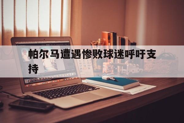 关于帕尔马遭遇惨败球迷呼吁支持的信息