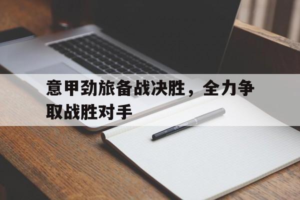 意甲劲旅备战决胜，全力争取战胜对手