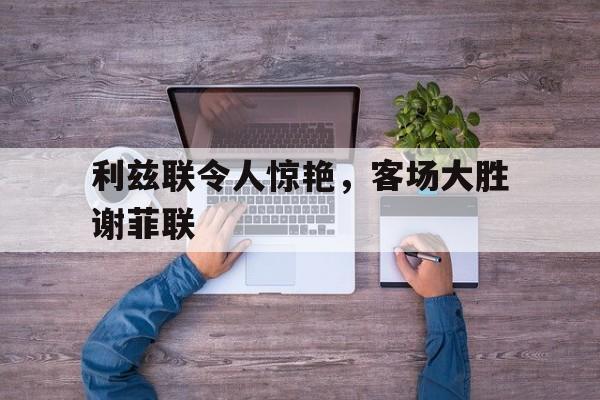 包含利兹联令人惊艳，客场大胜谢菲联的词条
