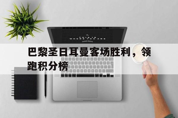 巴黎圣日耳曼客场胜利，领跑积分榜的简单介绍
