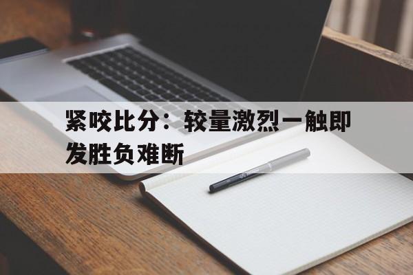 关于紧咬比分：较量激烈一触即发胜负难断的信息