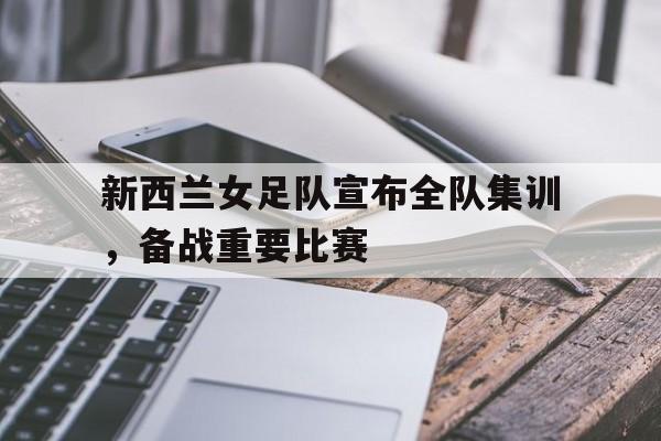 新西兰女足队宣布全队集训，备战重要比赛的简单介绍