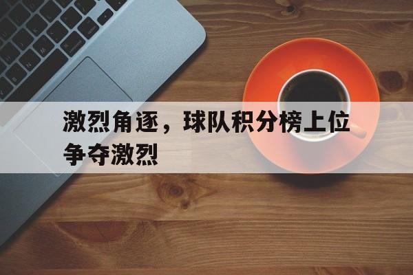 激烈角逐，球队积分榜上位争夺激烈的简单介绍