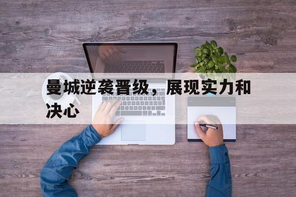 关于曼城逆袭晋级，展现实力和决心的信息