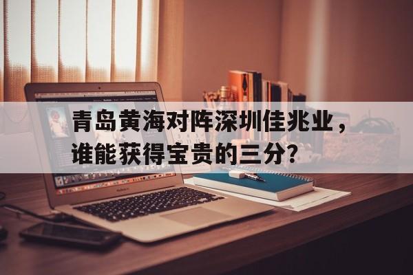 关于青岛黄海对阵深圳佳兆业，谁能获得宝贵的三分？的信息