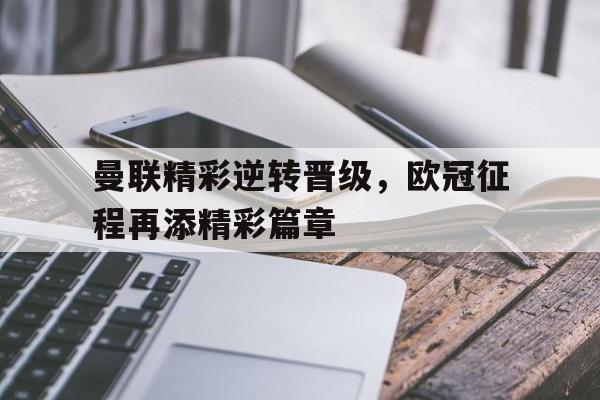 包含曼联精彩逆转晋级，欧冠征程再添精彩篇章的词条