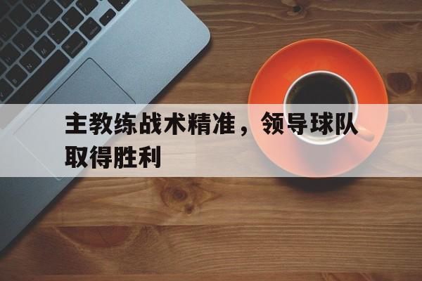关于主教练战术精准，领导球队取得胜利的信息