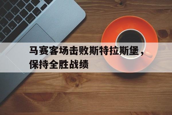 关于马赛客场击败斯特拉斯堡，保持全胜战绩的信息