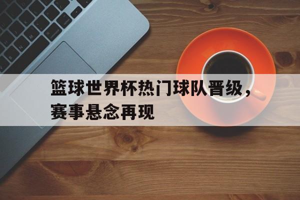 关于篮球世界杯热门球队晋级，赛事悬念再现的信息