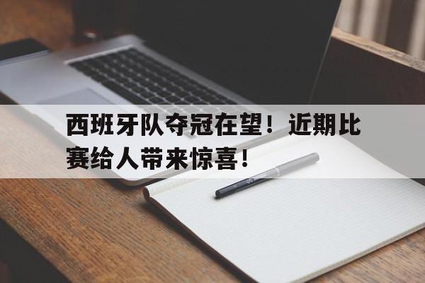 关于西班牙队夺冠在望！近期比赛给人带来惊喜！的信息