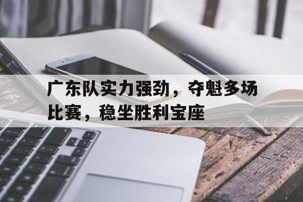 广东队实力强劲，夺魁多场比赛，稳坐胜利宝座的简单介绍