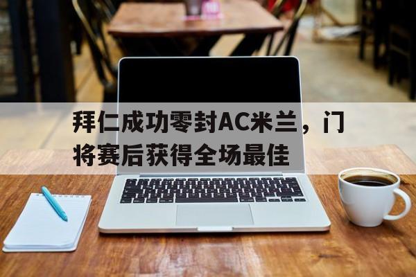 拜仁成功零封AC米兰，门将赛后获得全场最佳