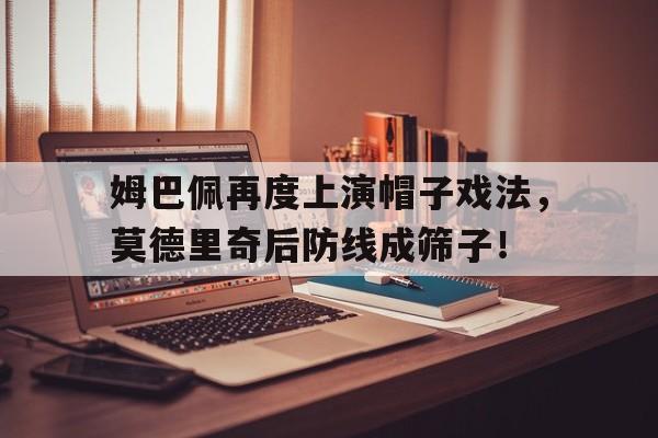 姆巴佩再度上演帽子戏法，莫德里奇后防线成筛子！